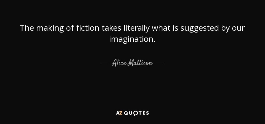 The making of fiction takes literally what is suggested by our imagination. - Alice Mattison