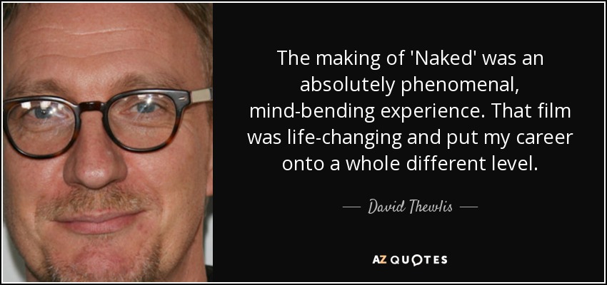 The making of 'Naked' was an absolutely phenomenal, mind-bending experience. That film was life-changing and put my career onto a whole different level. - David Thewlis