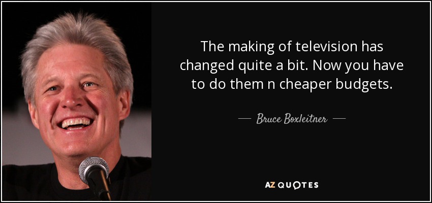 The making of television has changed quite a bit. Now you have to do them n cheaper budgets. - Bruce Boxleitner