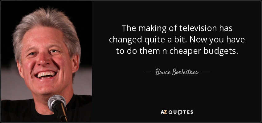 The making of television has changed quite a bit. Now you have to do them n cheaper budgets. - Bruce Boxleitner