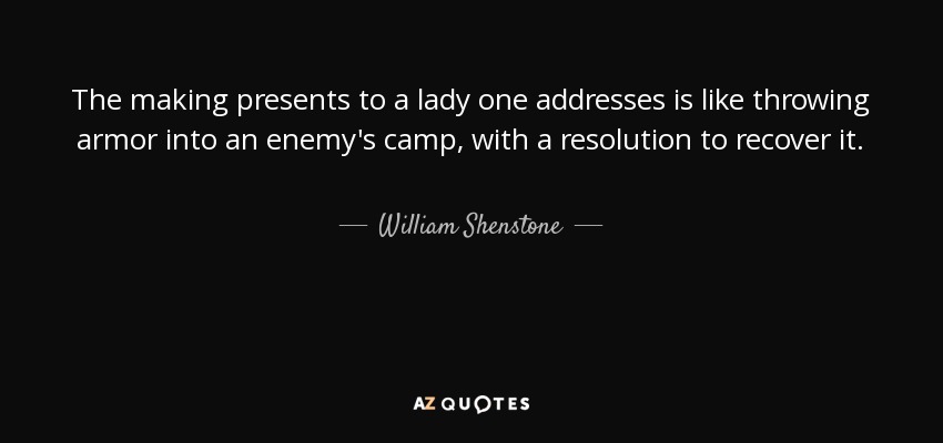 The making presents to a lady one addresses is like throwing armor into an enemy's camp, with a resolution to recover it. - William Shenstone