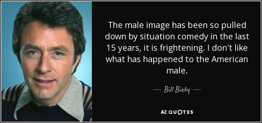 The male image has been so pulled down by situation comedy in the last 15 years, it is frightening. I don't like what has happened to the American male. - Bill Bixby