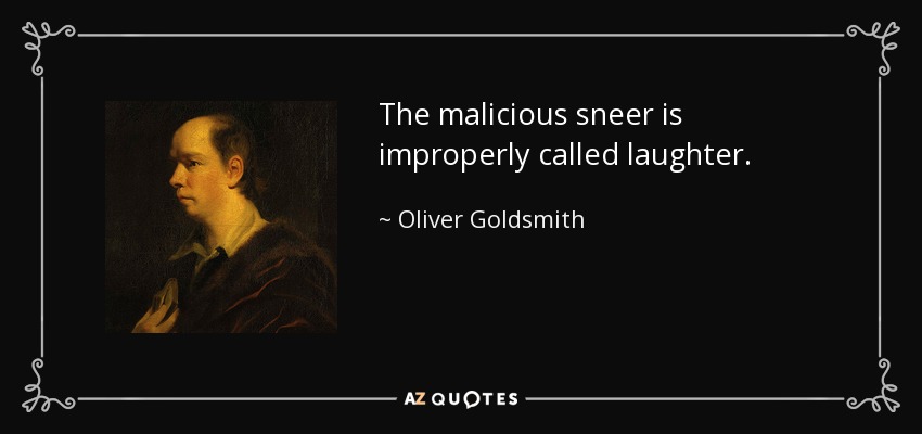 The malicious sneer is improperly called laughter. - Oliver Goldsmith