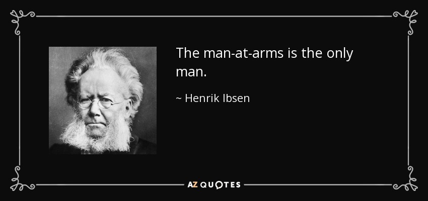 The man-at-arms is the only man. - Henrik Ibsen
