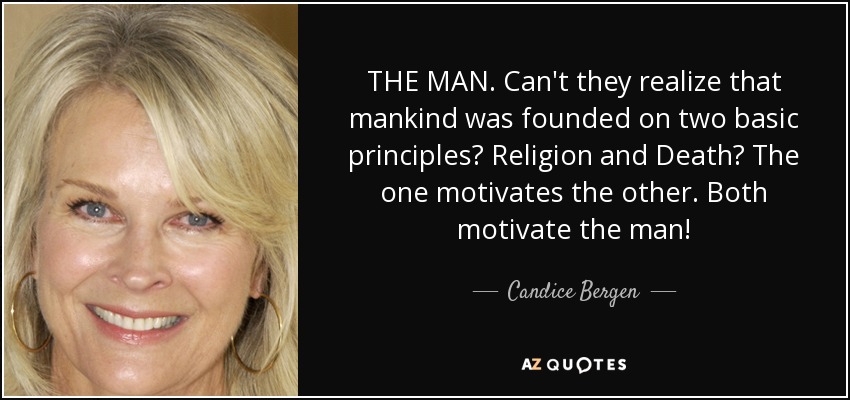 THE MAN. Can't they realize that mankind was founded on two basic principles? Religion and Death? The one motivates the other. Both motivate the man! - Candice Bergen