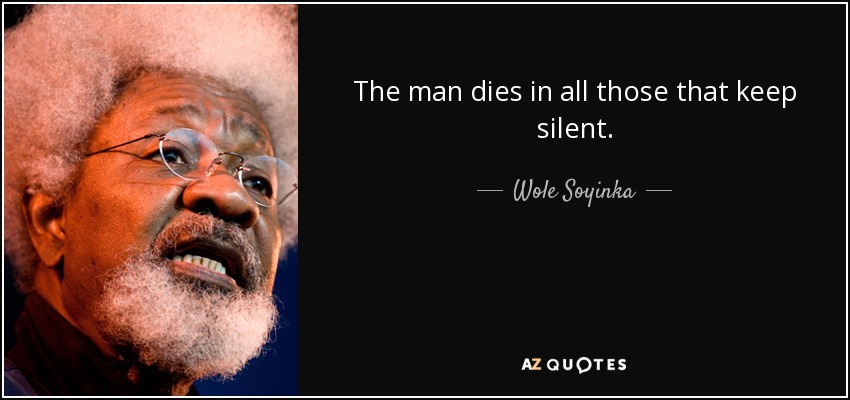 The man dies in all those that keep silent. - Wole Soyinka