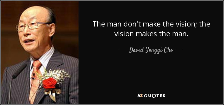 The man don't make the vision; the vision makes the man. - David Yonggi Cho