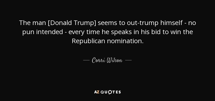 The man [Donald Trump] seems to out-trump himself - no pun intended - every time he speaks in his bid to win the Republican nomination. - Corri Wilson