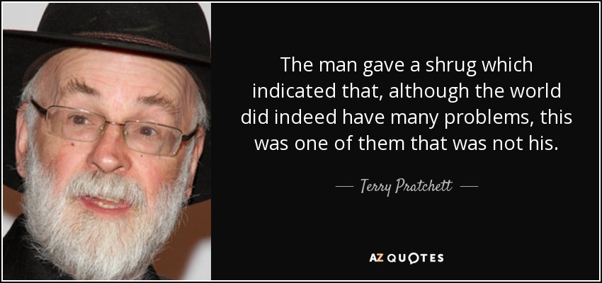 The man gave a shrug which indicated that, although the world did indeed have many problems, this was one of them that was not his. - Terry Pratchett