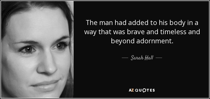 The man had added to his body in a way that was brave and timeless and beyond adornment. - Sarah Hall
