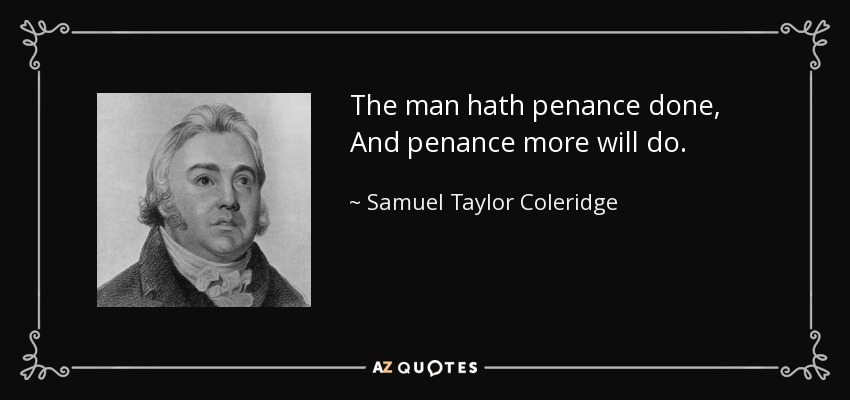 The man hath penance done, And penance more will do. - Samuel Taylor Coleridge