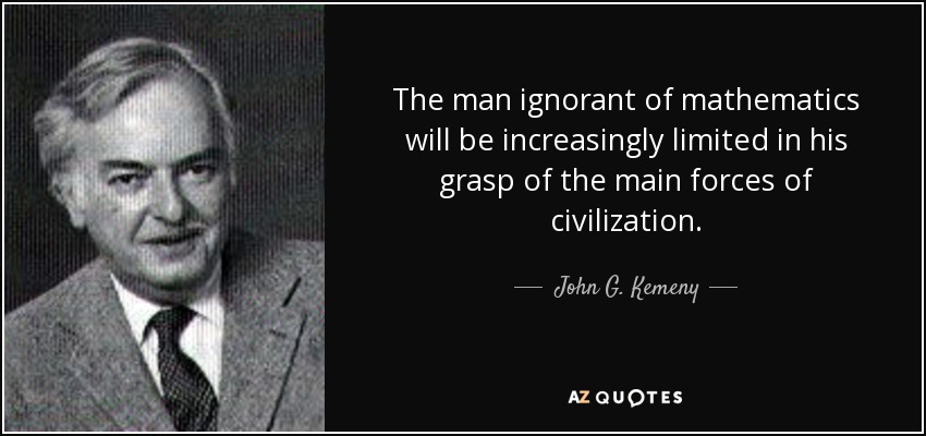 The man ignorant of mathematics will be increasingly limited in his grasp of the main forces of civilization. - John G. Kemeny