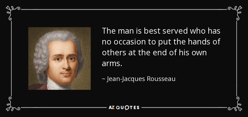 The man is best served who has no occasion to put the hands of others at the end of his own arms. - Jean-Jacques Rousseau
