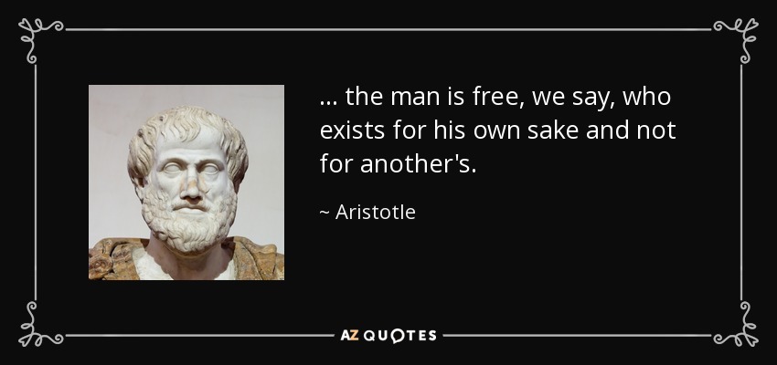 . . . the man is free, we say, who exists for his own sake and not for another's. - Aristotle
