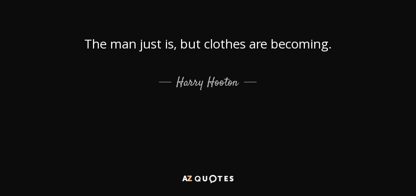 The man just is, but clothes are becoming. - Harry Hooton