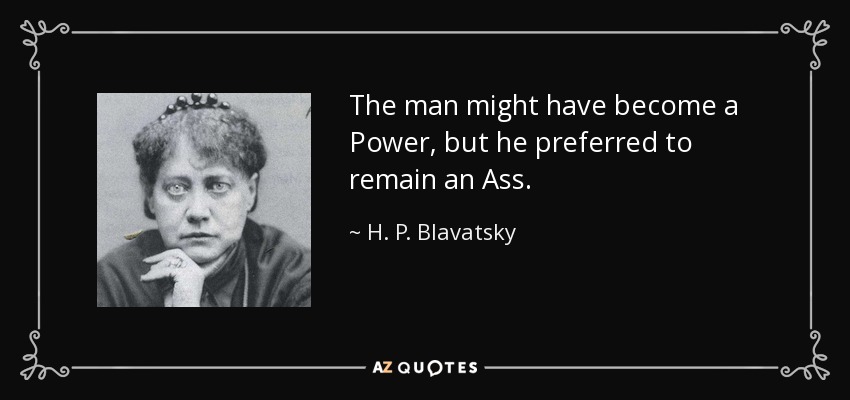 The man might have become a Power, but he preferred to remain an Ass. - H. P. Blavatsky