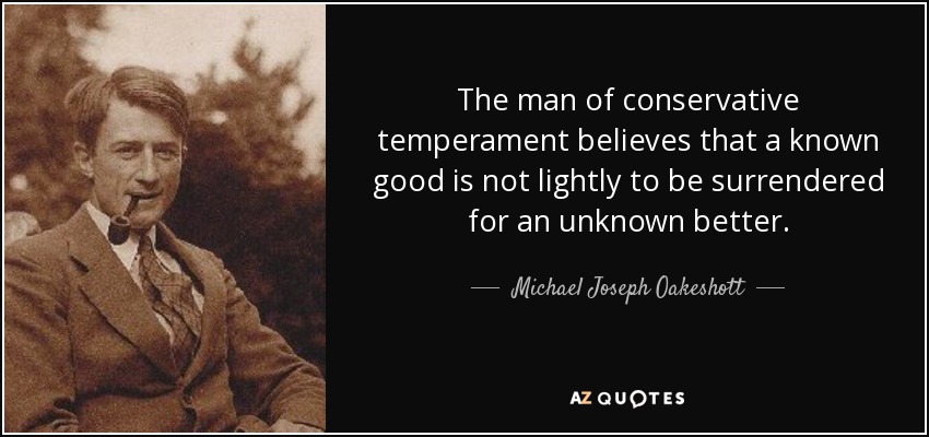 The man of conservative temperament believes that a known good is not lightly to be surrendered for an unknown better. - Michael Joseph Oakeshott