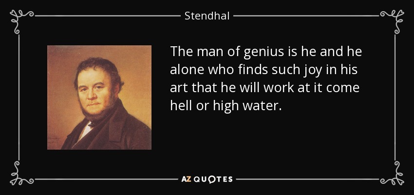 The man of genius is he and he alone who finds such joy in his art that he will work at it come hell or high water. - Stendhal