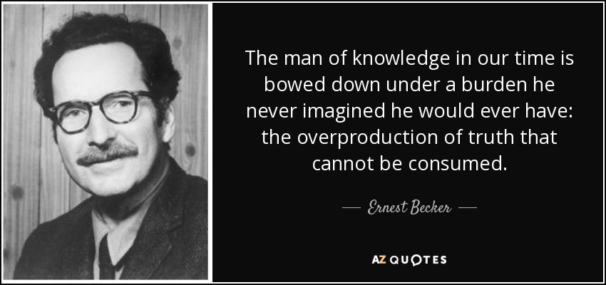 The man of knowledge in our time is bowed down under a burden he never imagined he would ever have: the overproduction of truth that cannot be consumed. - Ernest Becker