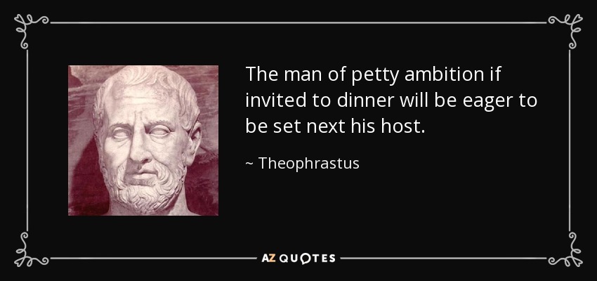 The man of petty ambition if invited to dinner will be eager to be set next his host. - Theophrastus