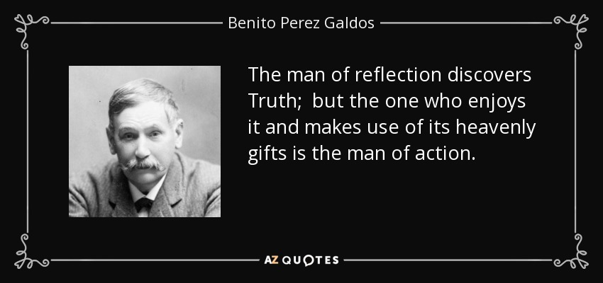 The man of reflection discovers Truth; but the one who enjoys it and makes use of its heavenly gifts is the man of action. - Benito Perez Galdos
