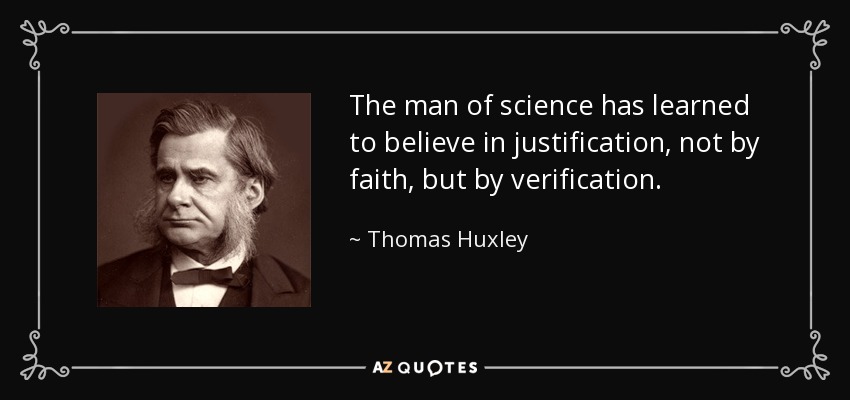 The man of science has learned to believe in justification, not by faith, but by verification. - Thomas Huxley