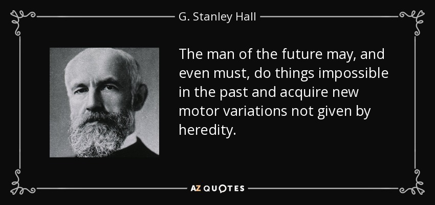The man of the future may, and even must, do things impossible in the past and acquire new motor variations not given by heredity. - G. Stanley Hall