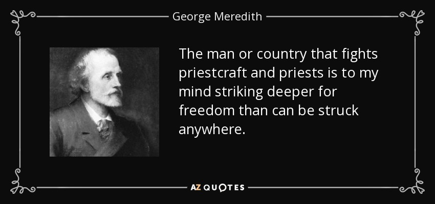 The man or country that fights priestcraft and priests is to my mind striking deeper for freedom than can be struck anywhere. - George Meredith