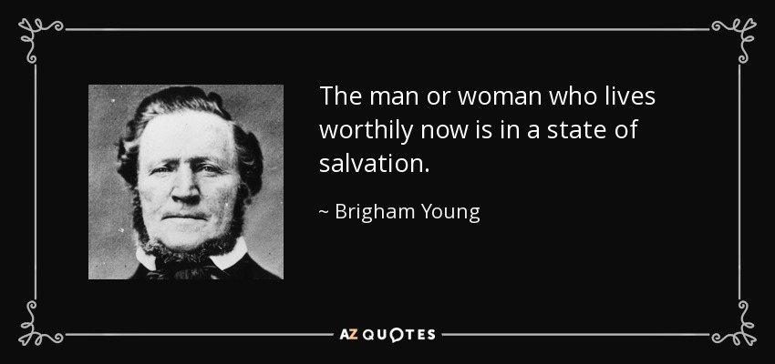 The man or woman who lives worthily now is in a state of salvation. - Brigham Young