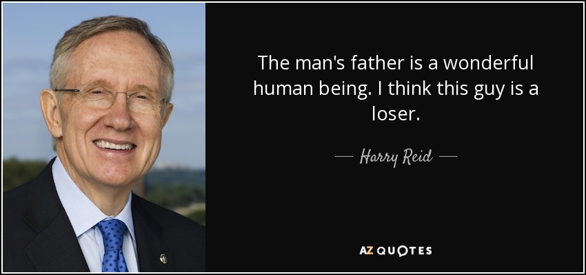 The man's father is a wonderful human being. I think this guy is a loser. - Harry Reid