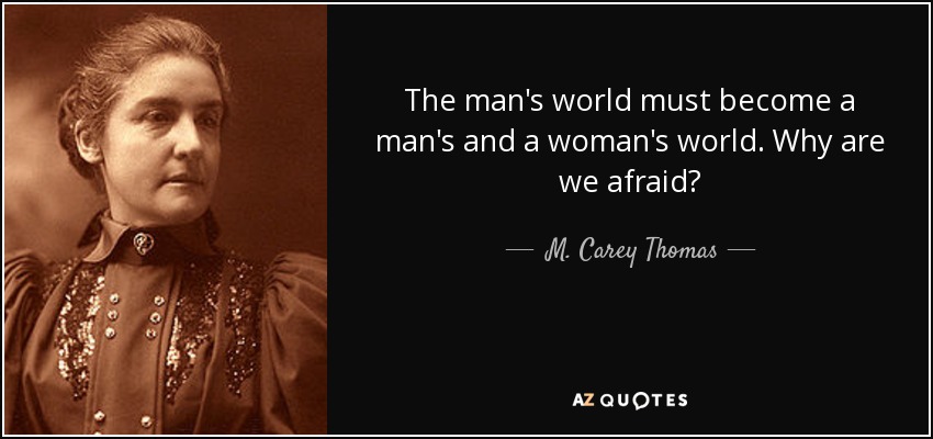 The man's world must become a man's and a woman's world. Why are we afraid? - M. Carey Thomas