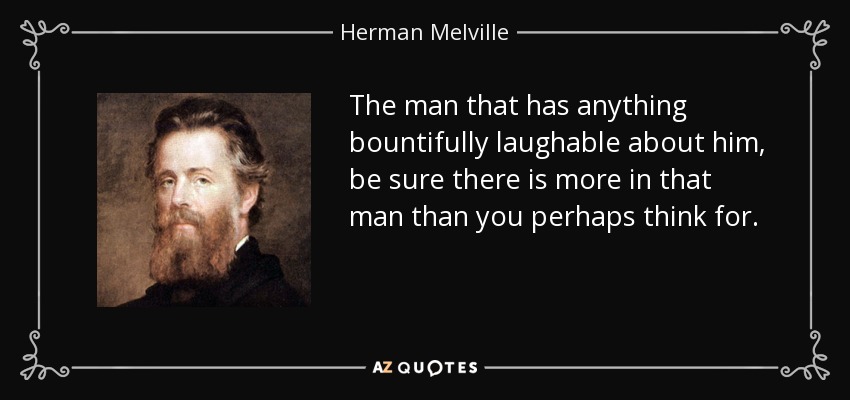 The man that has anything bountifully laughable about him, be sure there is more in that man than you perhaps think for. - Herman Melville