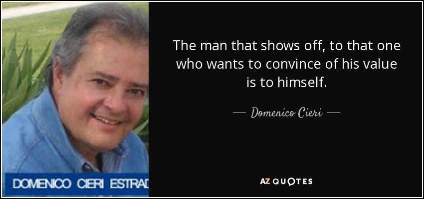 The man that shows off, to that one who wants to convince of his value is to himself. - Domenico Cieri