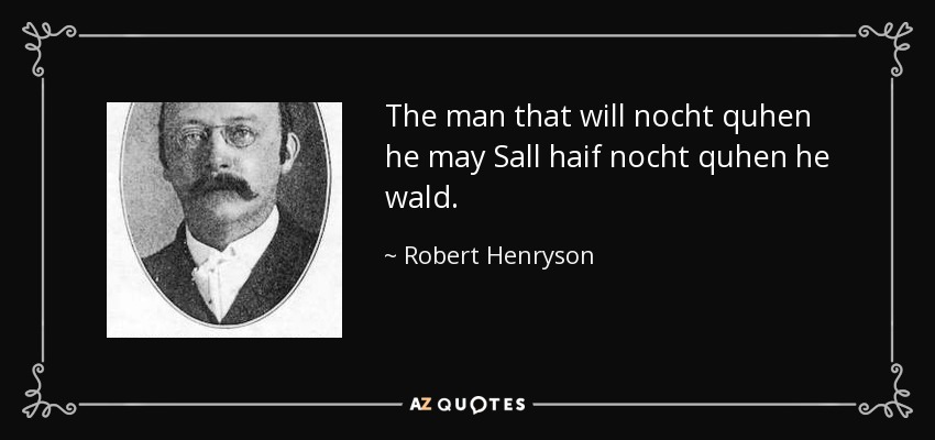 The man that will nocht quhen he may Sall haif nocht quhen he wald. - Robert Henryson