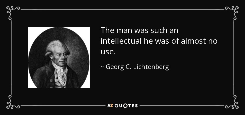 The man was such an intellectual he was of almost no use. - Georg C. Lichtenberg