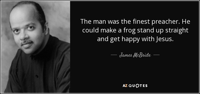 The man was the finest preacher. He could make a frog stand up straight and get happy with Jesus. - James McBride