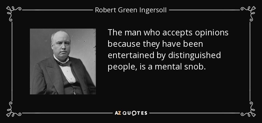 The man who accepts opinions because they have been entertained by distinguished people, is a mental snob. - Robert Green Ingersoll