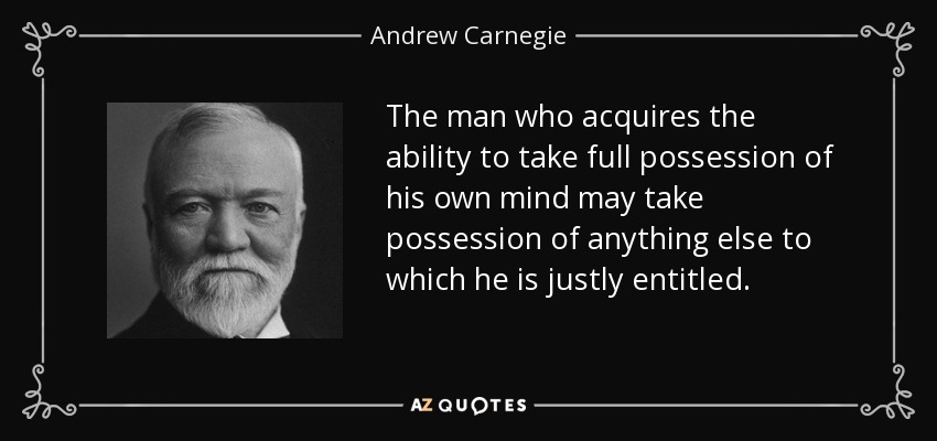 The man who acquires the ability to take full possession of his own mind may take possession of anything else to which he is justly entitled. - Andrew Carnegie