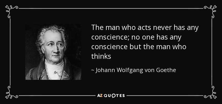 The man who acts never has any conscience; no one has any conscience but the man who thinks - Johann Wolfgang von Goethe