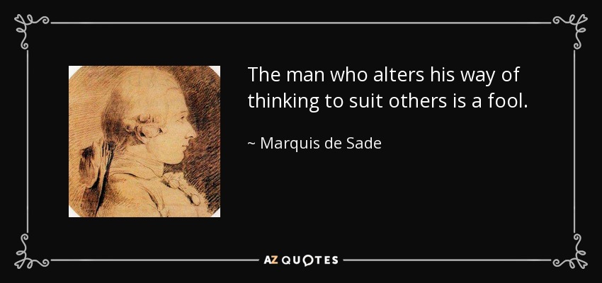The man who alters his way of thinking to suit others is a fool. - Marquis de Sade