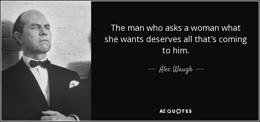 The man who asks a woman what she wants deserves all that's coming to him. - Alec Waugh