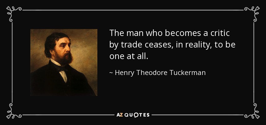 The man who becomes a critic by trade ceases, in reality, to be one at all. - Henry Theodore Tuckerman