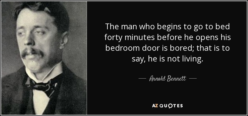 The man who begins to go to bed forty minutes before he opens his bedroom door is bored; that is to say, he is not living. - Arnold Bennett