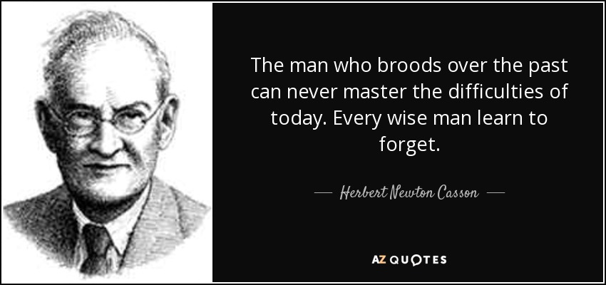 The man who broods over the past can never master the difficulties of today. Every wise man learn to forget. - Herbert Newton Casson