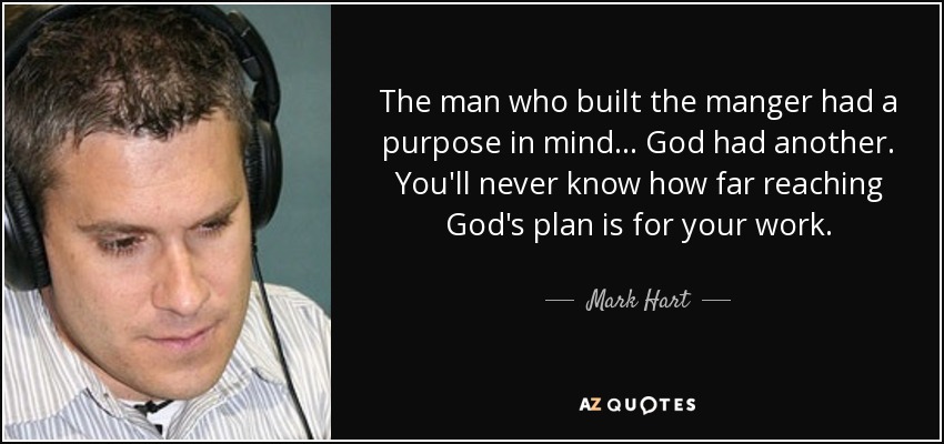 The man who built the manger had a purpose in mind... God had another. You'll never know how far reaching God's plan is for your work. - Mark Hart