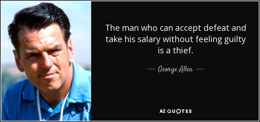 The man who can accept defeat and take his salary without feeling guilty is a thief. - George Allen