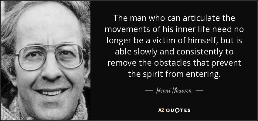 The man who can articulate the movements of his inner life need no longer be a victim of himself, but is able slowly and consistently to remove the obstacles that prevent the spirit from entering. - Henri Nouwen