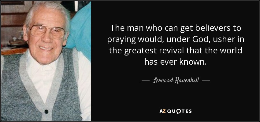 The man who can get believers to praying would, under God, usher in the greatest revival that the world has ever known. - Leonard Ravenhill