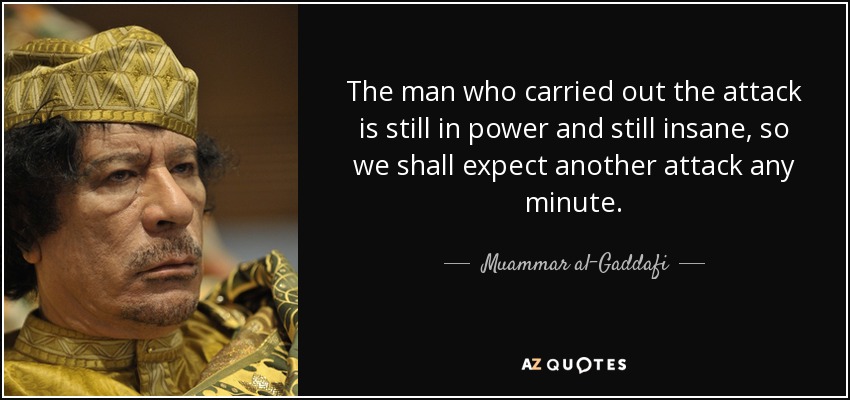 The man who carried out the attack is still in power and still insane, so we shall expect another attack any minute. - Muammar al-Gaddafi