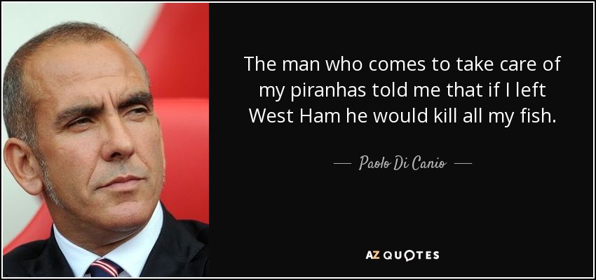 The man who comes to take care of my piranhas told me that if I left West Ham he would kill all my fish. - Paolo Di Canio